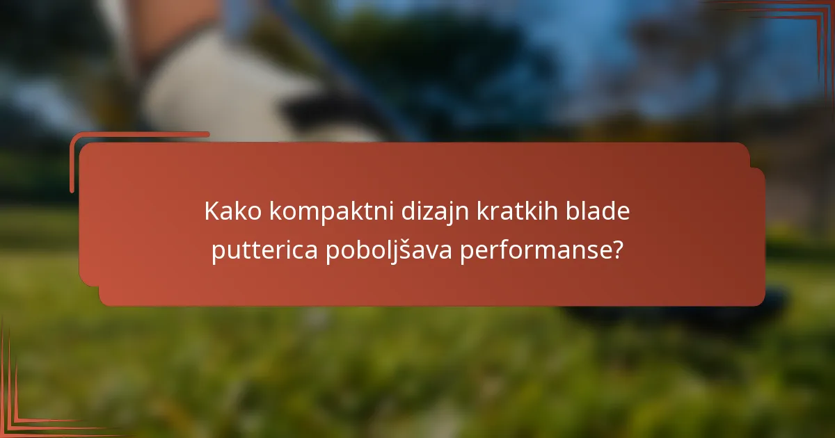 Kako kompaktni dizajn kratkih blade putterica poboljšava performanse?