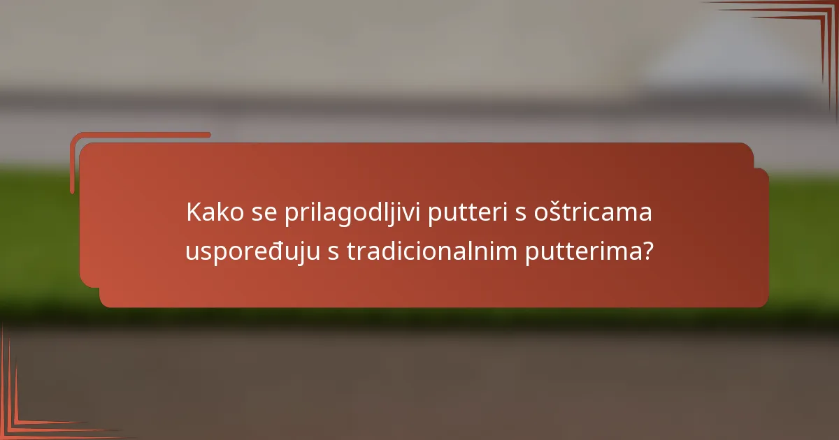 Kako se prilagodljivi putteri s oštricama uspoređuju s tradicionalnim putterima?