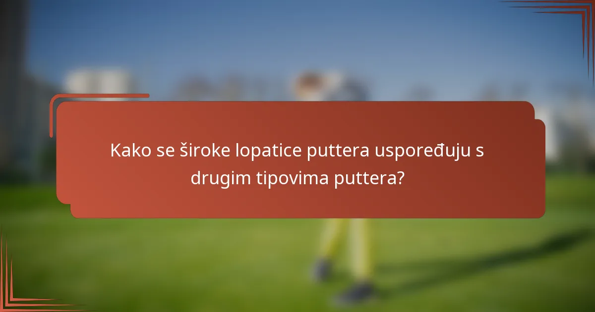Kako se široke lopatice puttera uspoređuju s drugim tipovima puttera?