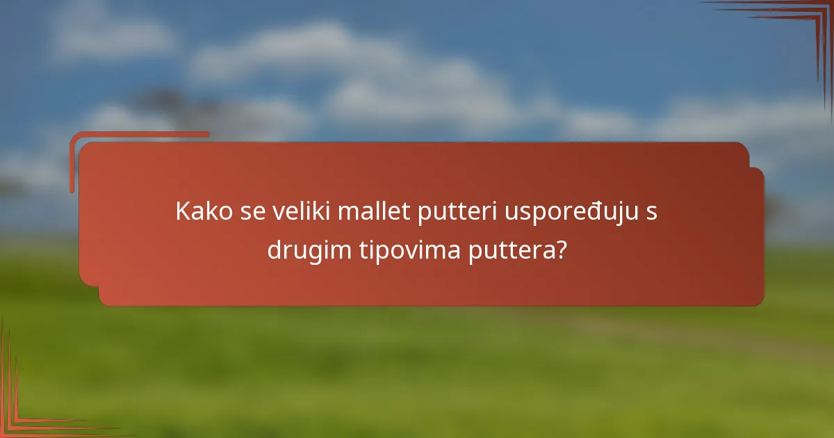 Kako se veliki mallet putteri uspoređuju s drugim tipovima puttera?