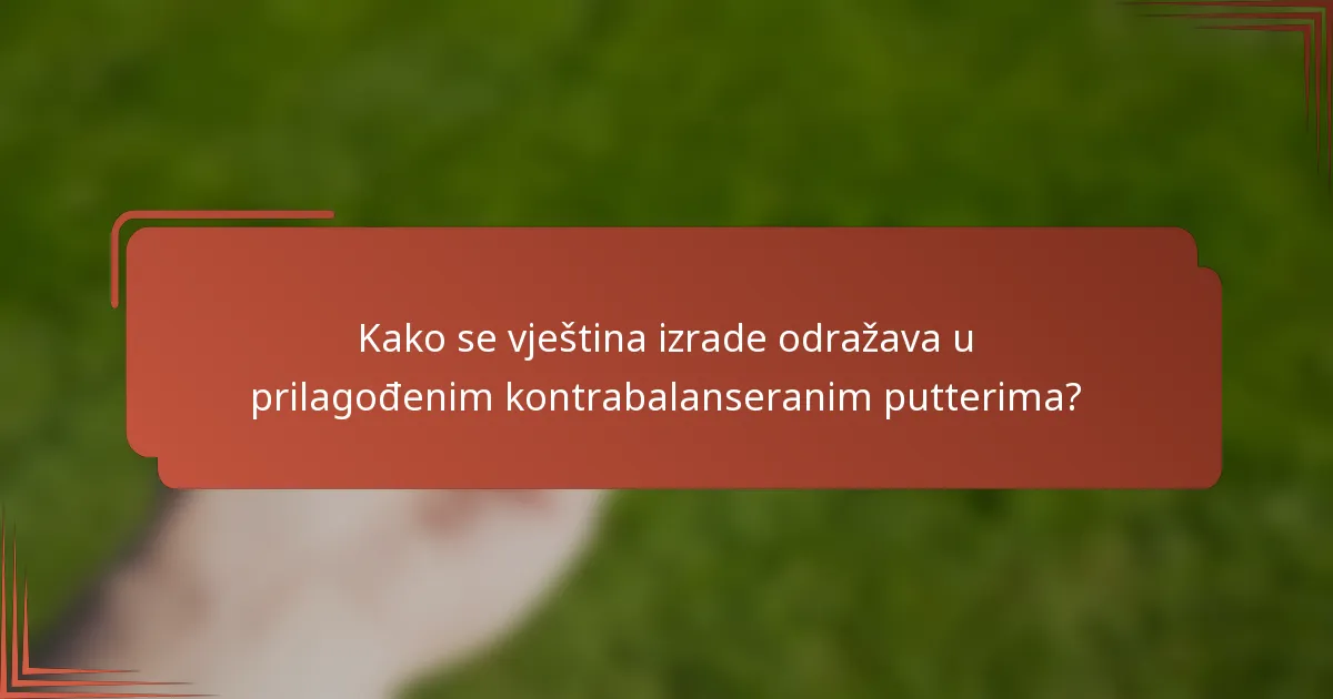 Kako se vještina izrade odražava u prilagođenim kontrabalanseranim putterima?