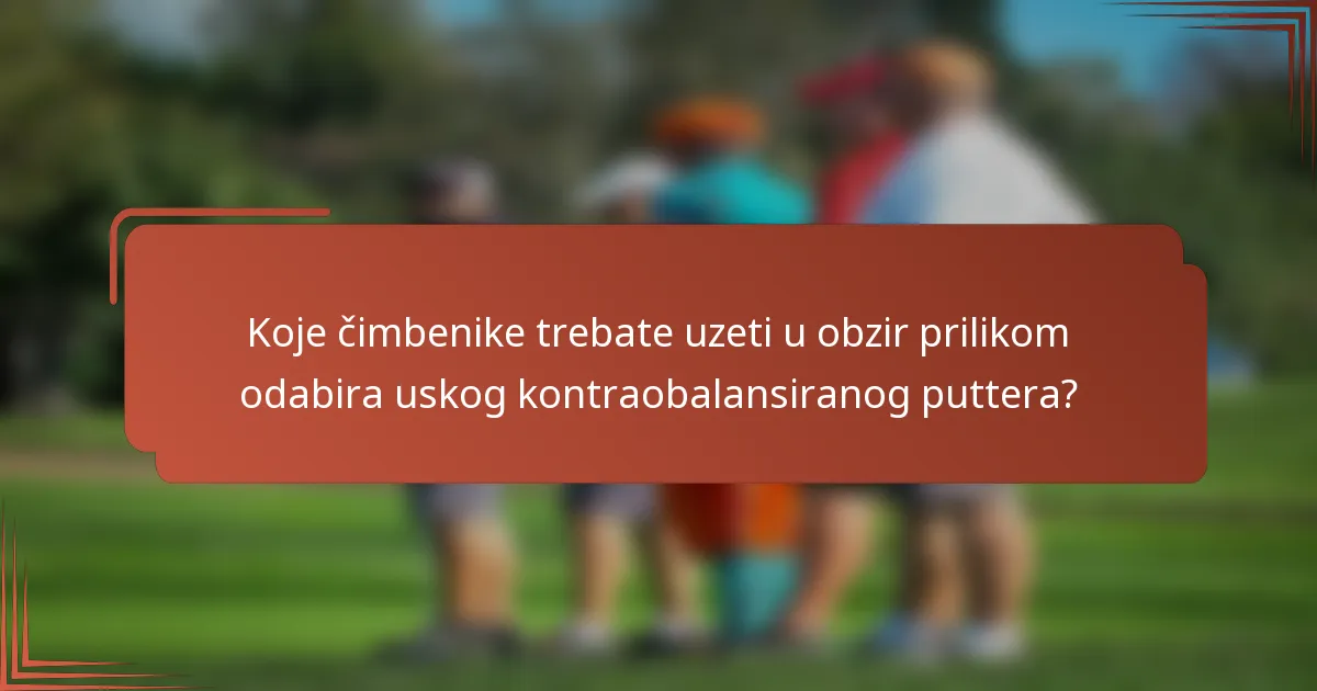 Koje čimbenike trebate uzeti u obzir prilikom odabira uskog kontraobalansiranog puttera?