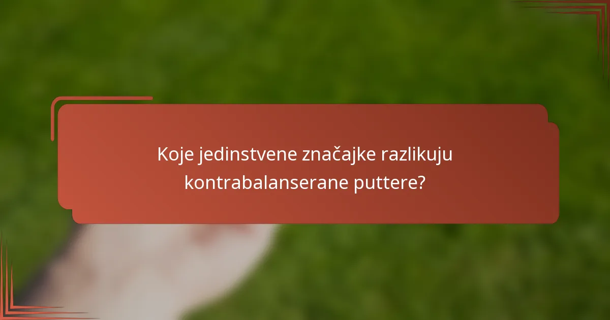 Koje jedinstvene značajke razlikuju kontrabalanserane puttere?