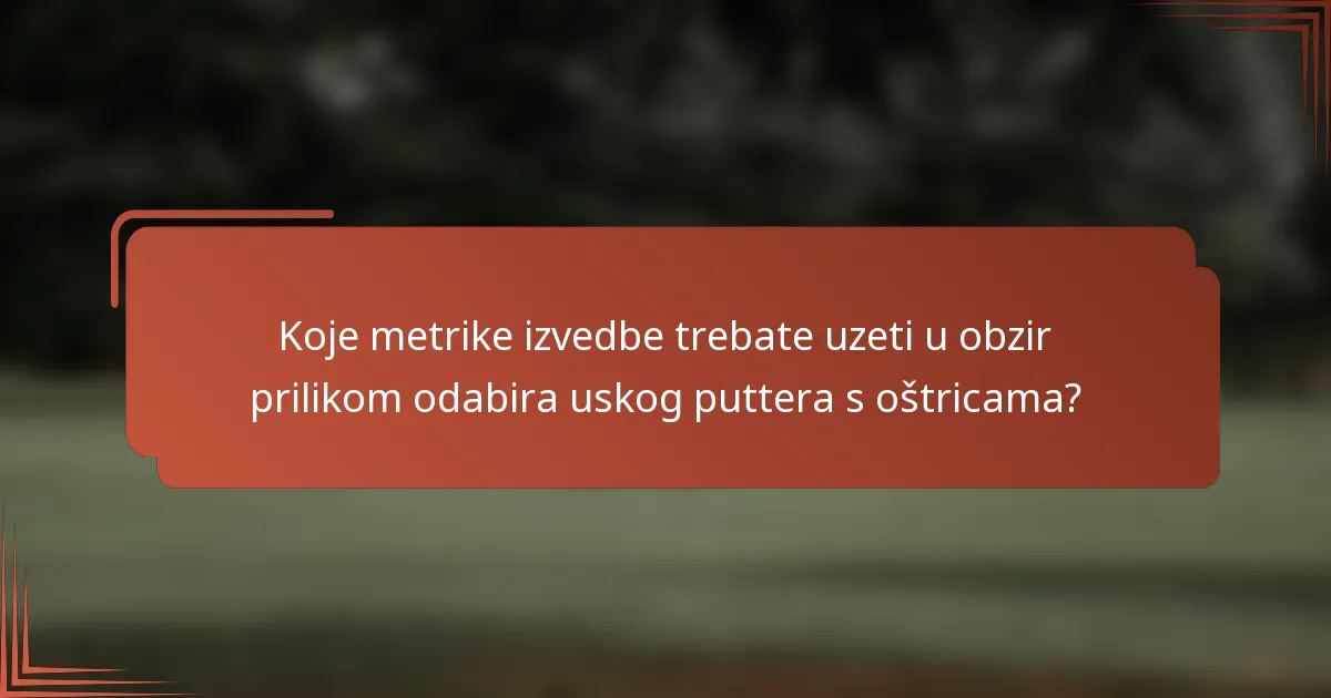 Koje metrike izvedbe trebate uzeti u obzir prilikom odabira uskog puttera s oštricama?
