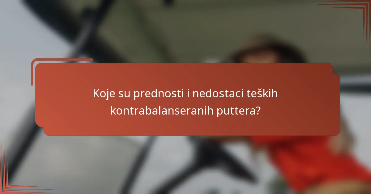 Koje su prednosti i nedostaci teških kontrabalanseranih puttera?