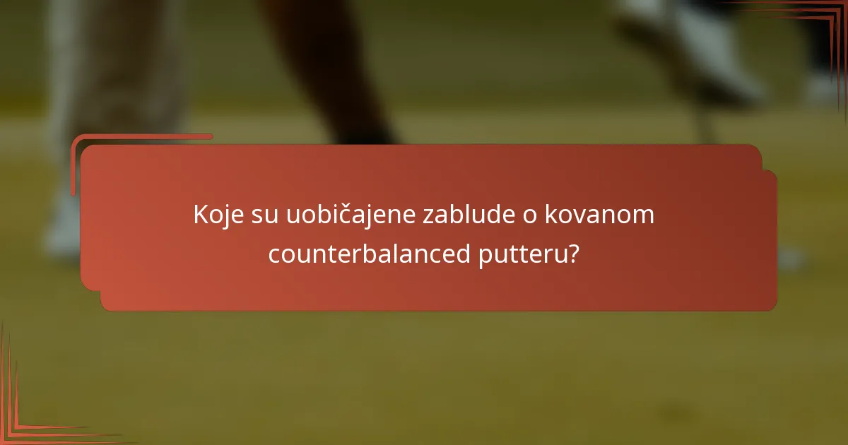 Koje su uobičajene zablude o kovanom counterbalanced putteru?