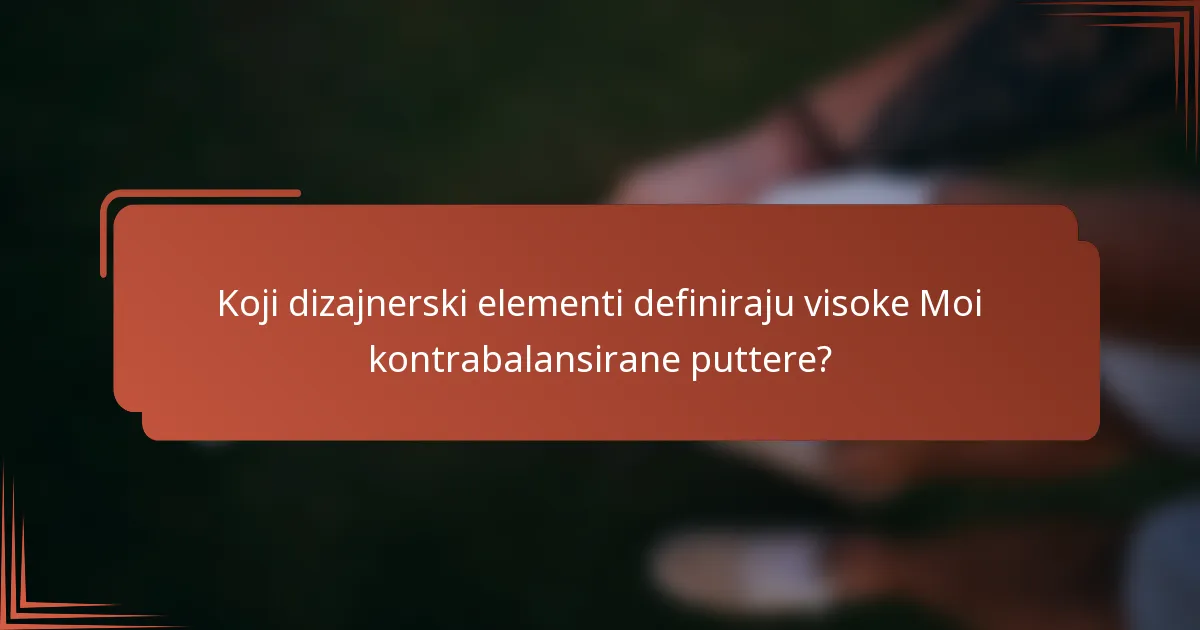Koji dizajnerski elementi definiraju visoke Moi kontrabalansirane puttere?