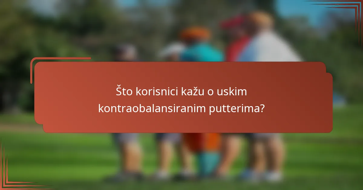 Što korisnici kažu o uskim kontraobalansiranim putterima?